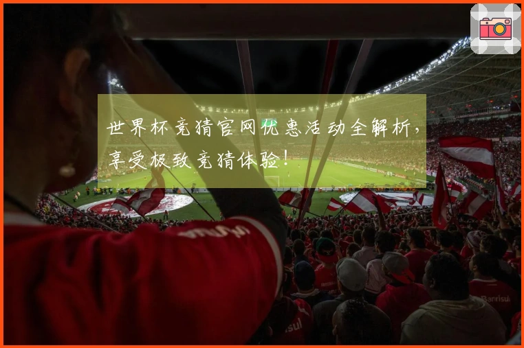 世界杯竞猜官网优惠活动全解析，享受极致竞猜体验！