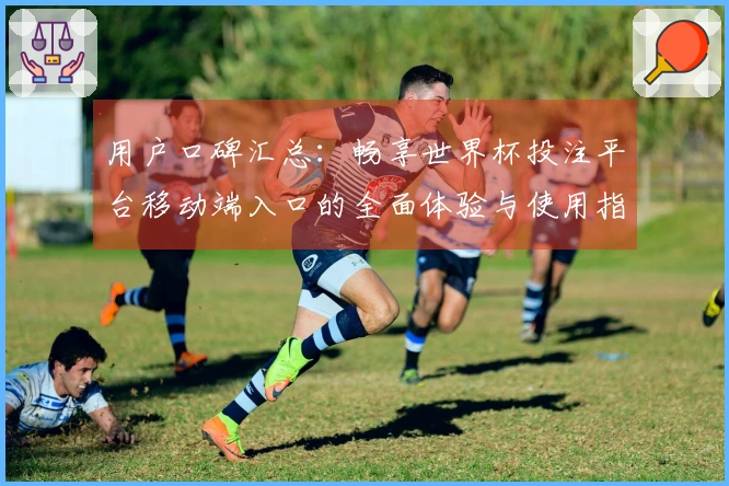 用户口碑汇总：畅享世界杯投注平台移动端入口的全面体验与使用指南