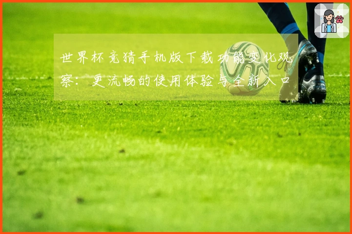 世界杯竞猜手机版下载功能变化观察：更流畅的使用体验与全新入口指引