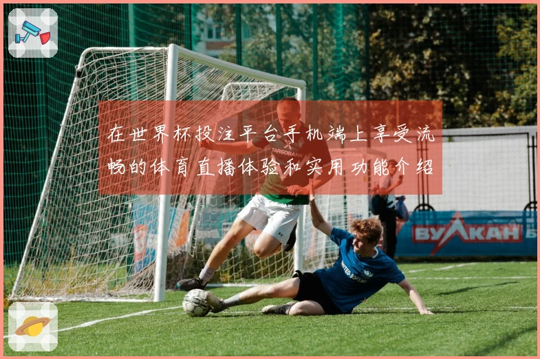 在世界杯投注平台手机端上享受流畅的体育直播体验和实用功能介绍