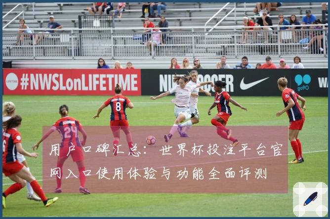 用户口碑汇总：世界杯投注平台官网入口使用体验与功能全面评测