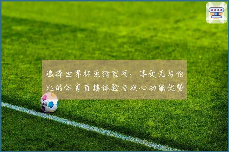 选择世界杯竞猜官网，享受无与伦比的体育直播体验与核心功能优势