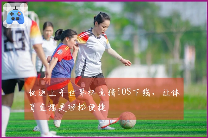 快速上手世界杯竞猜iOS下载，让体育直播更轻松便捷