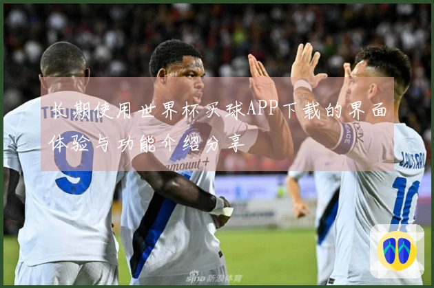 长期使用世界杯买球APP下载的界面体验与功能介绍分享