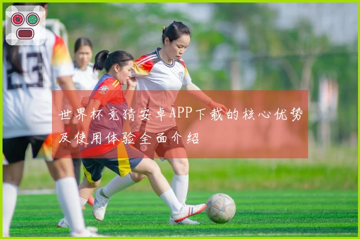 世界杯竞猜安卓APP下载的核心优势及使用体验全面介绍