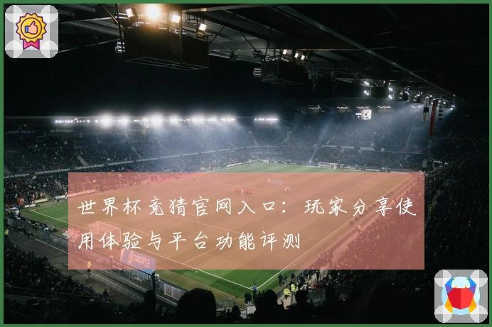世界杯竞猜官网入口：玩家分享使用体验与平台功能评测