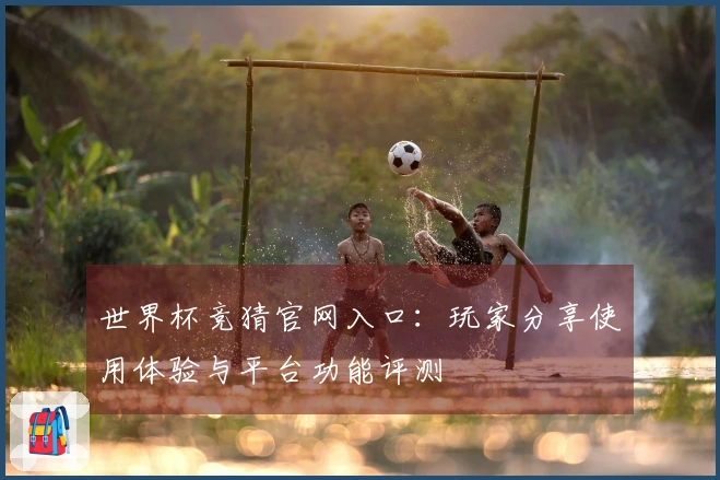 世界杯竞猜官网入口：玩家分享使用体验与平台功能评测