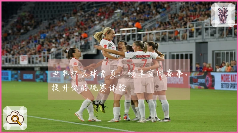 世界杯买球首页：畅享实时赛事，提升你的观赛体验