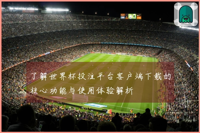 了解世界杯投注平台客户端下载的核心功能与使用体验解析