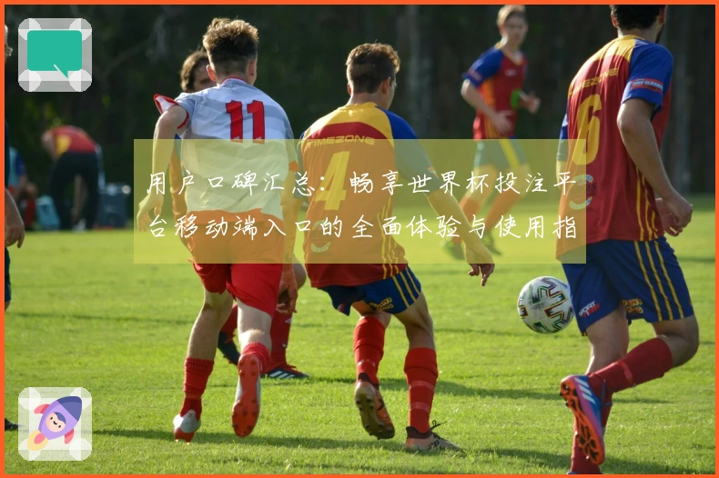 用户口碑汇总：畅享世界杯投注平台移动端入口的全面体验与使用指南