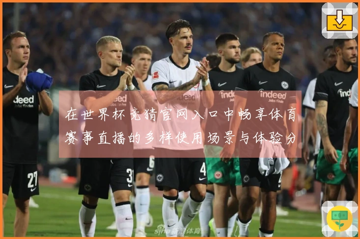 在世界杯竞猜官网入口中畅享体育赛事直播的多样使用场景与体验分享