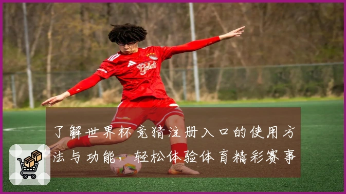 了解世界杯竞猜注册入口的使用方法与功能，轻松体验体育精彩赛事