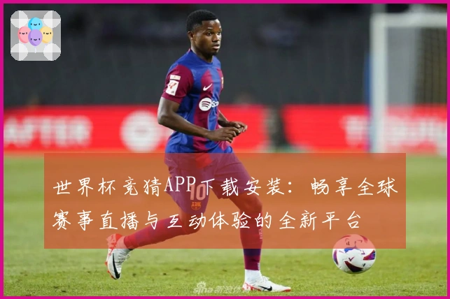 世界杯竞猜APP下载安装：畅享全球赛事直播与互动体验的全新平台