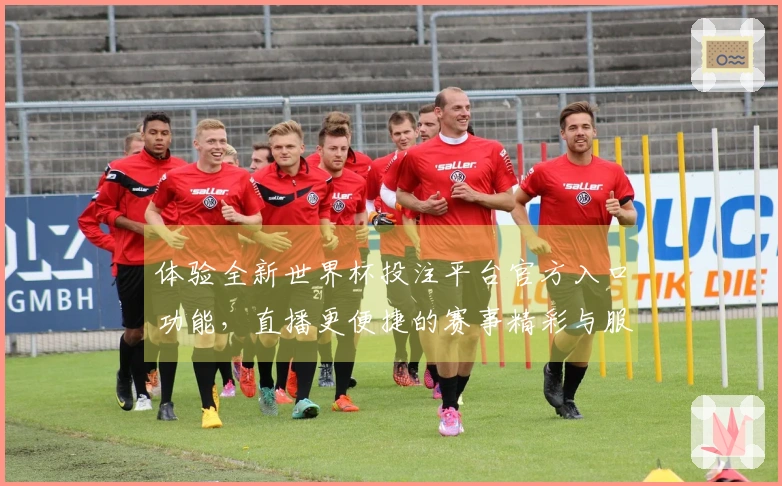 体验全新世界杯投注平台官方入口功能，直播更便捷的赛事精彩与服务