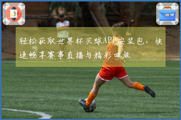 轻松获取世界杯买球APP安装包，快速畅享赛事直播与精彩回放