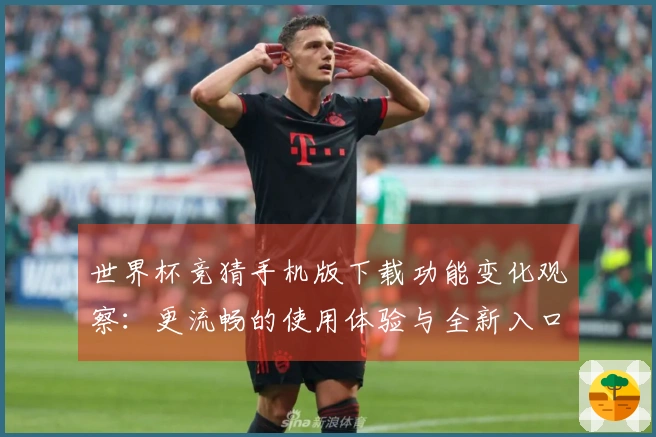 世界杯竞猜手机版下载功能变化观察：更流畅的使用体验与全新入口指引