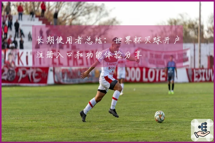 长期使用者总结：世界杯买球开户注册入口和功能体验分享