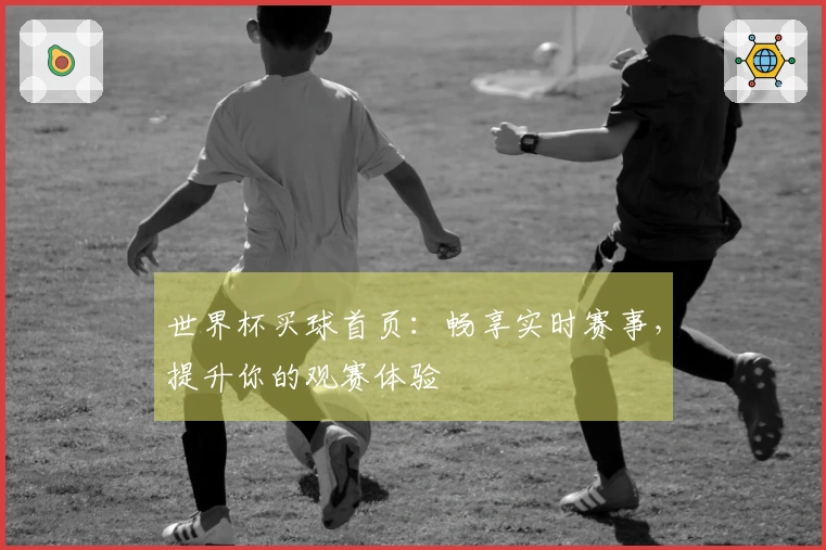 世界杯买球首页：畅享实时赛事，提升你的观赛体验