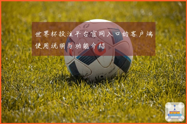 世界杯投注平台官网入口的客户端使用说明与功能介绍