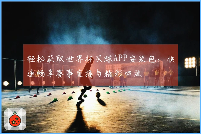 轻松获取世界杯买球APP安装包，快速畅享赛事直播与精彩回放