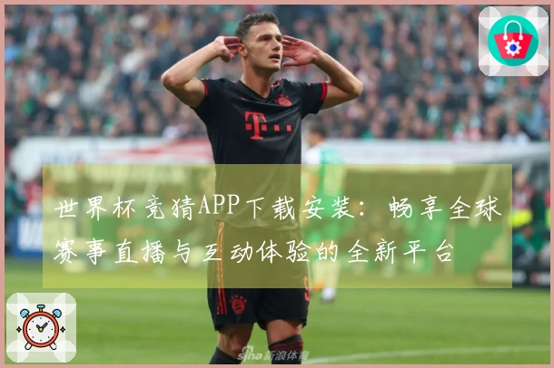 世界杯竞猜APP下载安装：畅享全球赛事直播与互动体验的全新平台